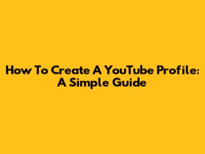 How To Create A YouTube Profile: A Simple Guide