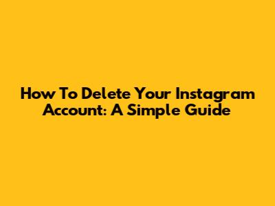 How To Delete Your Instagram Account: A Simple Guide