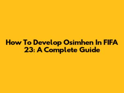How To Develop Osimhen In FIFA 23: A Complete Guide