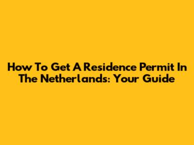 How To Get A Residence Permit In The Netherlands: Your Guide