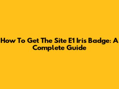 How To Get The Site E1 Iris Badge: A Complete Guide