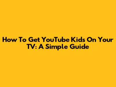 How To Get YouTube Kids On Your TV: A Simple Guide