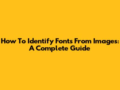 How To Identify Fonts From Images: A Complete Guide