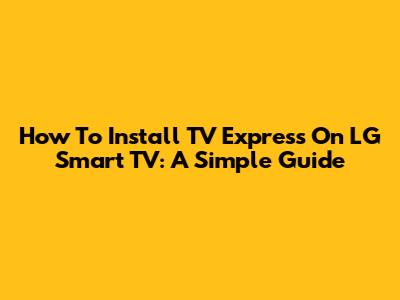 How To Install TV Express On LG Smart TV: A Simple Guide