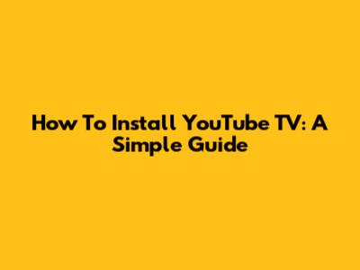 How To Install YouTube TV: A Simple Guide