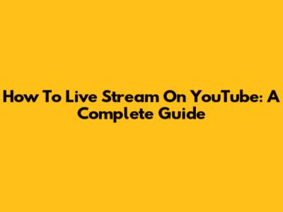 How To Live Stream On YouTube: A Complete Guide