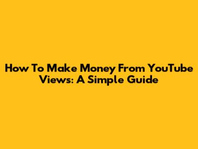 How To Make Money From YouTube Views: A Simple Guide