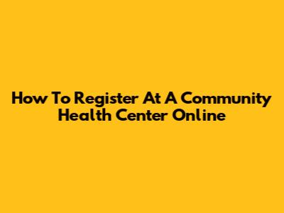 How To Register At A Community Health Center Online