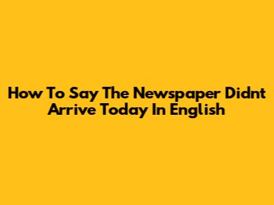 How To Say 'The Newspaper Didn't Arrive Today' In English