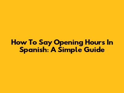 How To Say Opening Hours In Spanish: A Simple Guide
