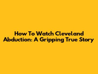 How To Watch Cleveland Abduction: A Gripping True Story