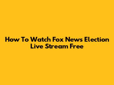 How To Watch Fox News Election Live Stream Free
