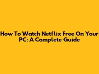 How To Watch Netflix Free On Your PC: A Complete Guide