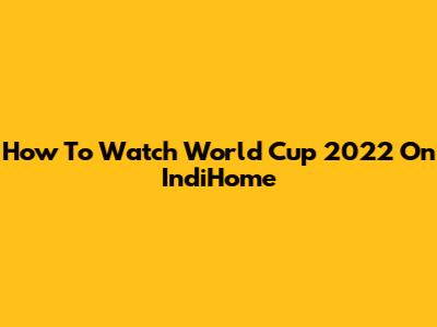 How To Watch World Cup 2022 On IndiHome
