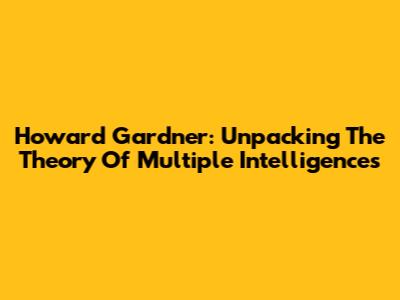Howard Gardner: Unpacking The Theory Of Multiple Intelligences