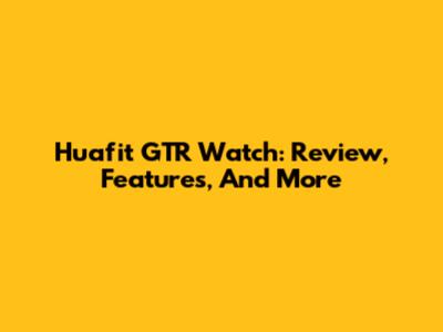 Huafit GTR Watch: Review, Features, And More