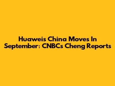 Huawei's China Moves In September: CNBC's Cheng Reports