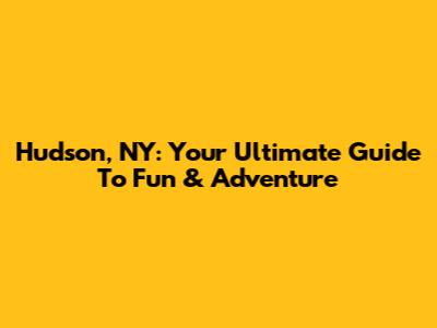 Hudson, NY: Your Ultimate Guide To Fun & Adventure