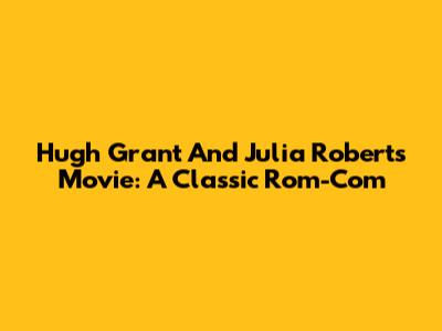 Hugh Grant And Julia Roberts Movie: A Classic Rom-Com
