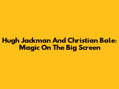 Hugh Jackman And Christian Bale: Magic On The Big Screen