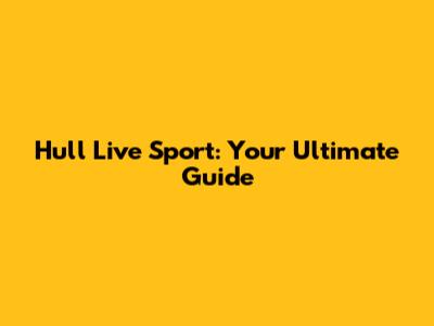 Hull Live Sport: Your Ultimate Guide