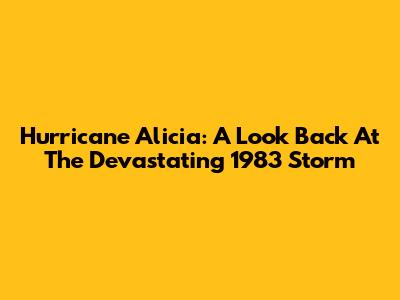 Hurricane Alicia: A Look Back At The Devastating 1983 Storm
