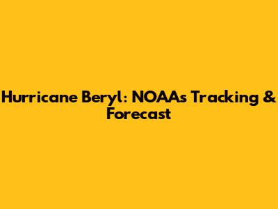 Hurricane Beryl: NOAA's Tracking & Forecast