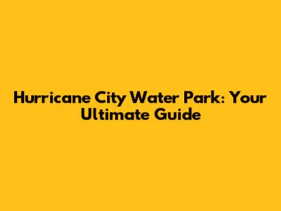 Hurricane City Water Park: Your Ultimate Guide