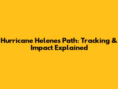 Hurricane Helene's Path: Tracking & Impact Explained