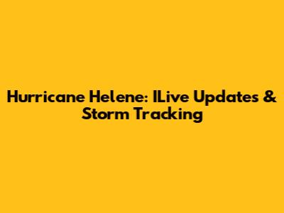 Hurricane Helene: ILive Updates & Storm Tracking