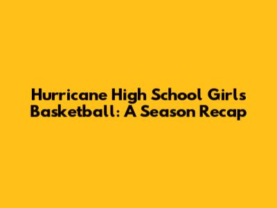 Hurricane High School Girls' Basketball: A Season Recap