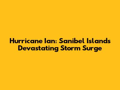 Hurricane Ian: Sanibel Island's Devastating Storm Surge