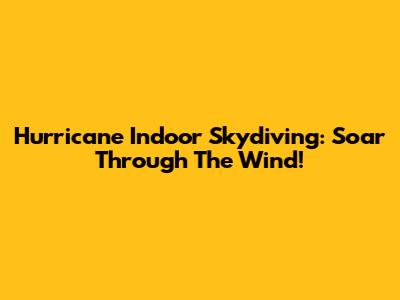 Hurricane Indoor Skydiving: Soar Through The Wind!