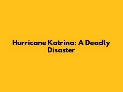 Hurricane Katrina: A Deadly Disaster