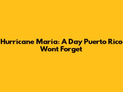Hurricane Maria: A Day Puerto Rico Won't Forget