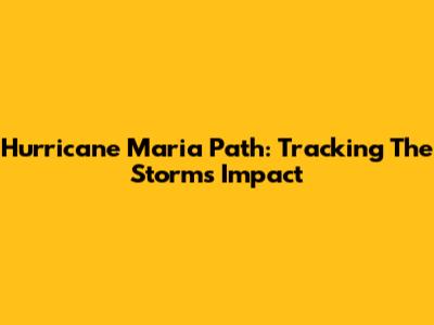 Hurricane Maria Path: Tracking The Storm's Impact