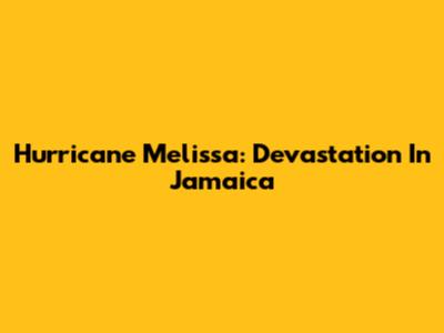 Hurricane Melissa: Devastation In Jamaica
