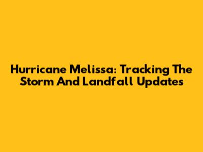 Hurricane Melissa: Tracking The Storm And Landfall Updates