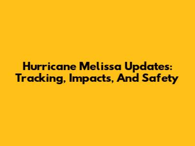 Hurricane Melissa Updates: Tracking, Impacts, And Safety