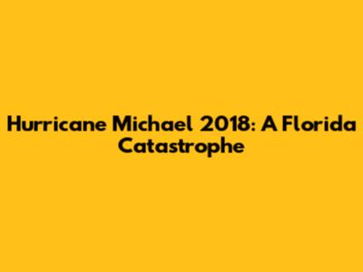 Hurricane Michael 2018: A Florida Catastrophe
