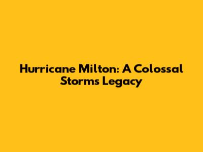 Hurricane Milton: A Colossal Storm's Legacy