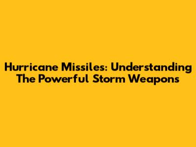 Hurricane Missiles: Understanding The Powerful Storm Weapons