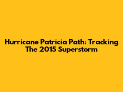 Hurricane Patricia Path: Tracking The 2015 Superstorm