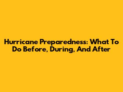 Hurricane Preparedness: What To Do Before, During, And After