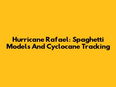 Hurricane Rafael: Spaghetti Models And Cyclocane Tracking