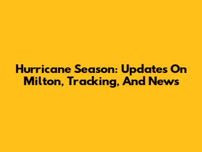 Hurricane Season: Updates On Milton, Tracking, And News