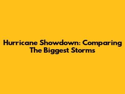 Hurricane Showdown: Comparing The Biggest Storms