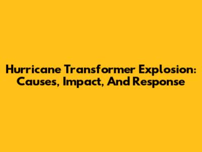 Hurricane Transformer Explosion: Causes, Impact, And Response