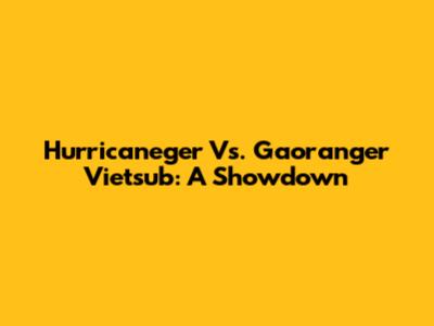 Hurricaneger Vs. Gaoranger Vietsub: A Showdown