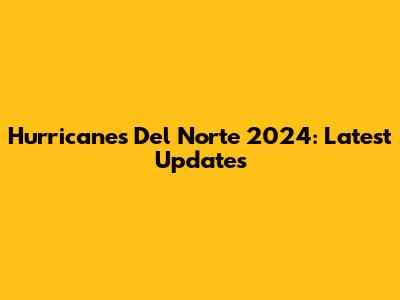 Hurricanes Del Norte 2024: Latest Updates